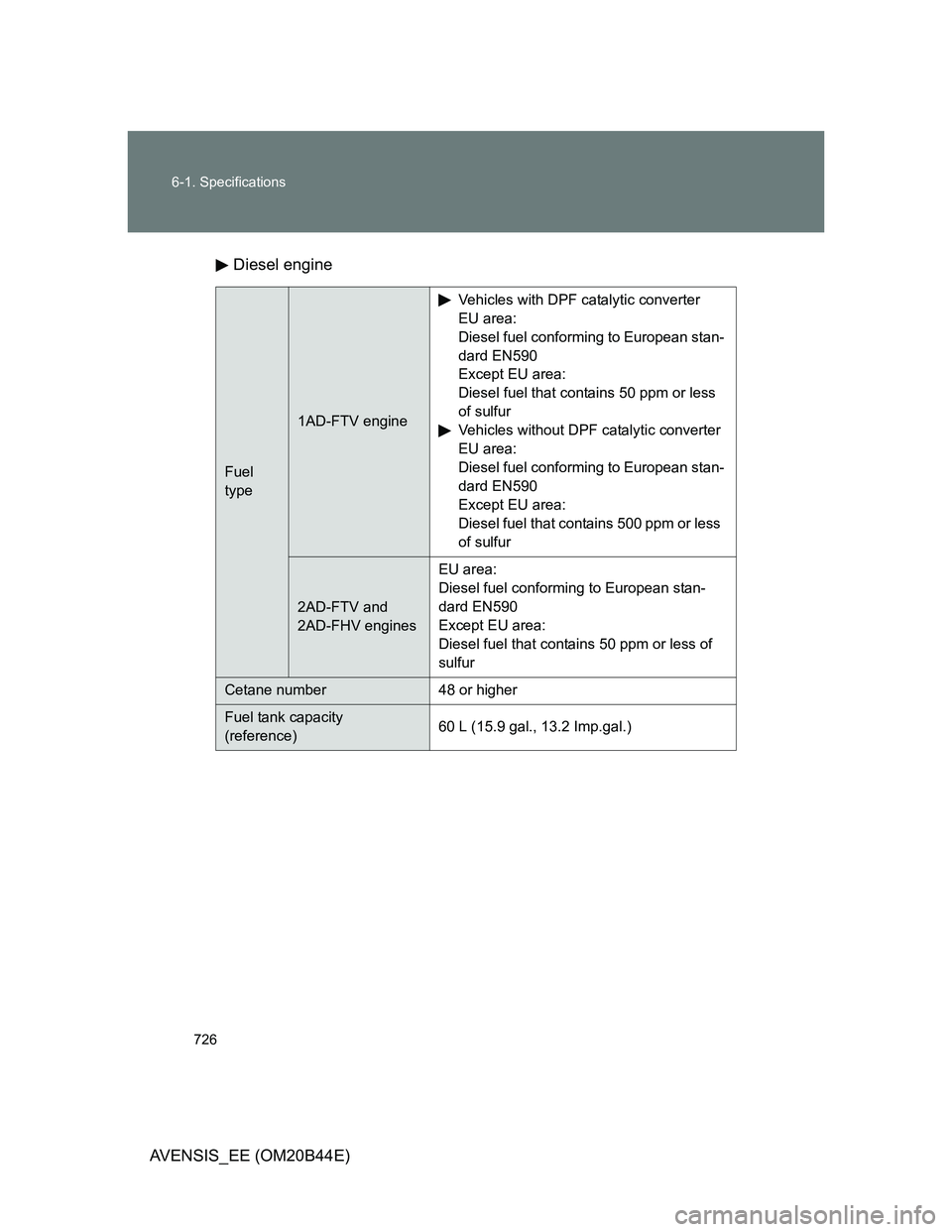 TOYOTA AVENSIS 2013  Owners Manual (in English) 726 6-1. Specifications
AVENSIS_EE (OM20B44E)Diesel engine
Fuel 
type
1AD-FTV engineVehicles with DPF catalytic converter
EU area:
Diesel fuel conforming to European stan-
dard EN590
Except EU area:
D