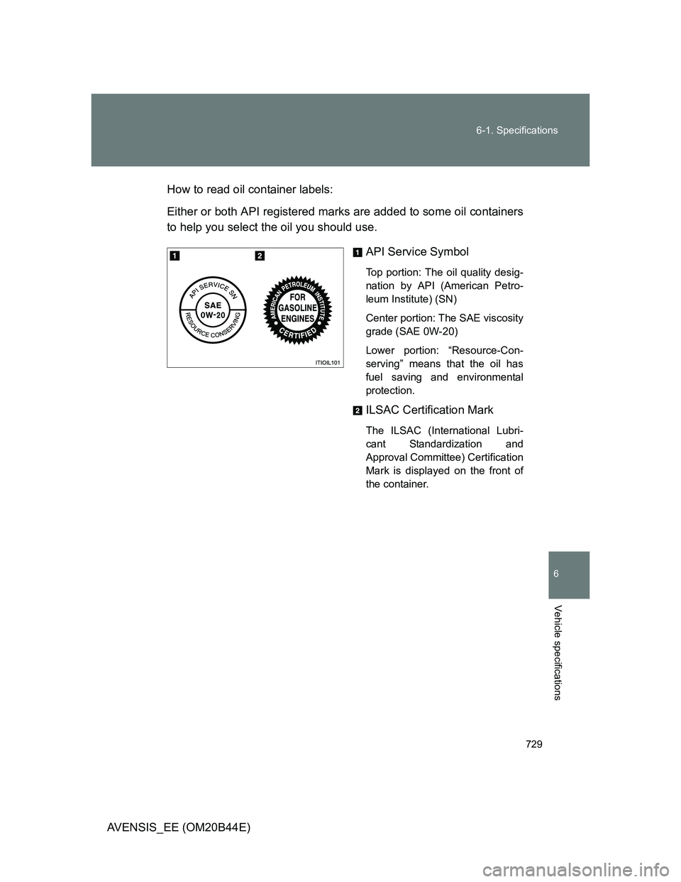TOYOTA AVENSIS 2013  Owners Manual (in English) 729 6-1. Specifications
6
Vehicle specifications
AVENSIS_EE (OM20B44E)How to read oil container labels:
Either or both API registered marks are added to some oil containers
to help you select the oil 