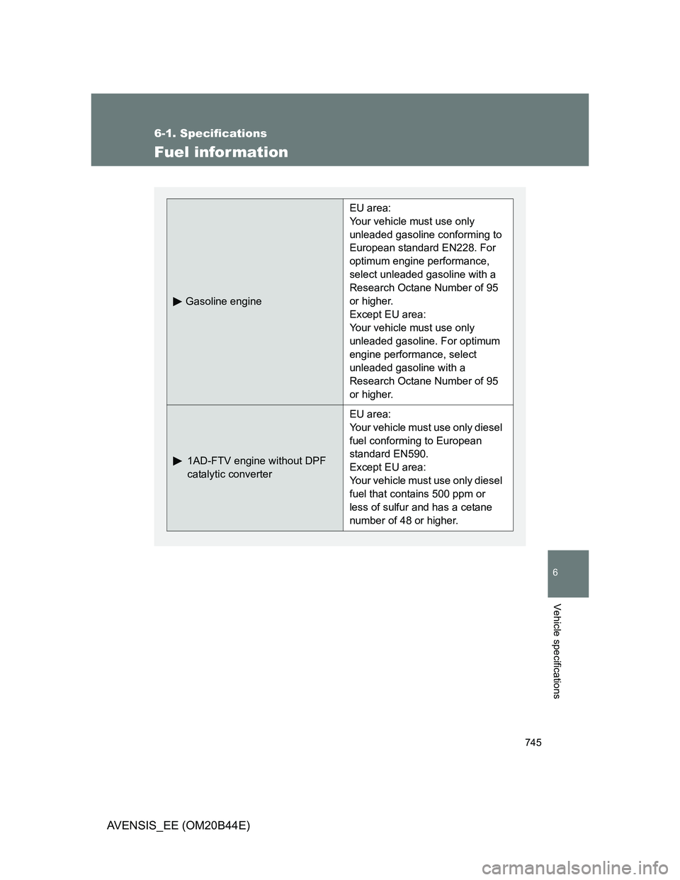 TOYOTA AVENSIS 2013 Owners Manual (in English) 745
6-1. Specifications
6
Vehicle specifications
AVENSIS_EE (OM20B44E)
Fuel infor mation
Gasoline engine
EU area:
Your vehicle must use only
unleaded gasoline conforming to
European standard EN228. TOYOTA AVENSIS 2013 Owners Manual (in English) 745
6-1. Specifications
6
Vehicle specifications
AVENSIS_EE (OM20B44E)
Fuel infor mation
Gasoline engine
EU area:
Your vehicle must use only
unleaded gasoline conforming to
European standard EN228.