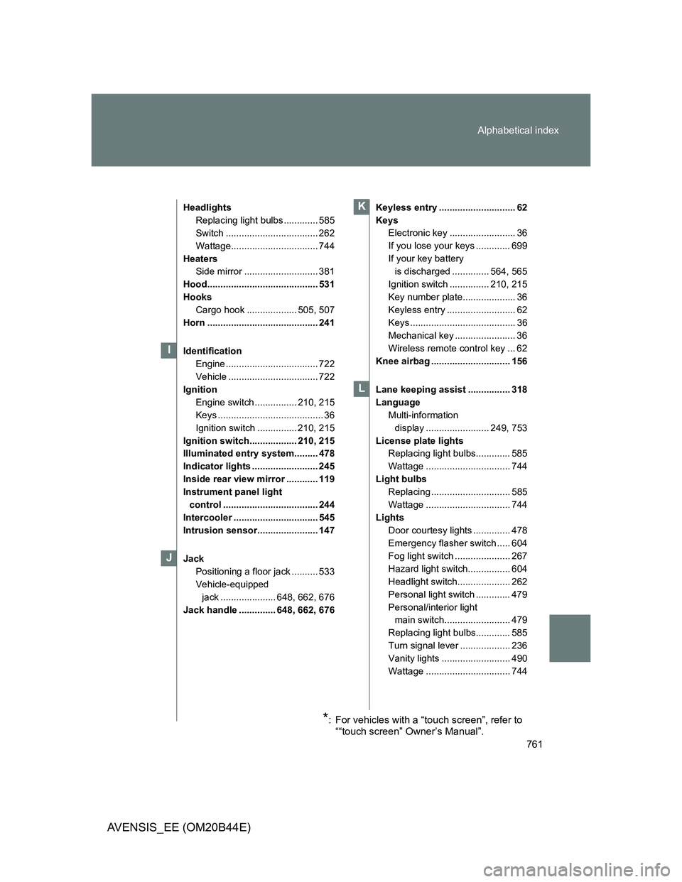 TOYOTA AVENSIS 2013 Owners Manual (in English) 761 Alphabetical index
AVENSIS_EE (OM20B44E)
Headlights
Replacing light bulbs ............. 585
Switch ................................... 262
Wattage................................. 744
Heaters
Side TOYOTA AVENSIS 2013 Owners Manual (in English) 761 Alphabetical index
AVENSIS_EE (OM20B44E)
Headlights
Replacing light bulbs ............. 585
Switch ................................... 262
Wattage................................. 744
Heaters
Side