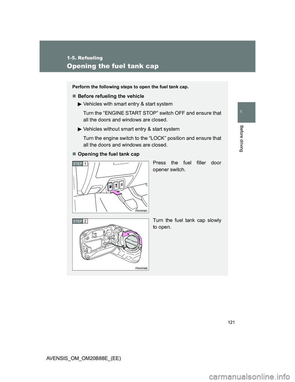 TOYOTA AVENSIS 2014  Owners Manual (in English) 121
1
Before driving
AVENSIS_OM_OM20B88E_(EE)
1-5. Refueling
Opening the fuel tank cap
Perform the following steps to open the fuel tank cap.
Before refueling the vehicle
Vehicles with smart entry 