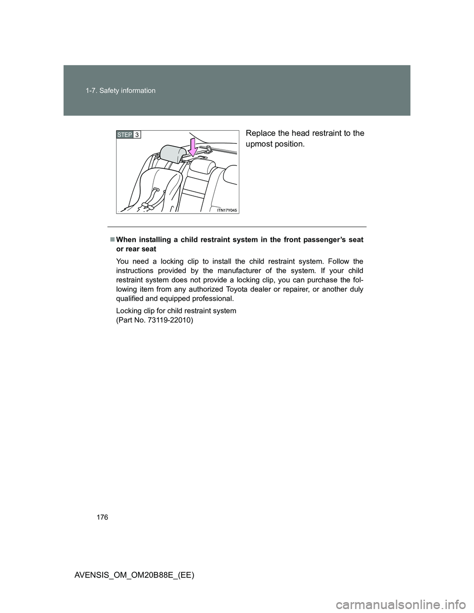 TOYOTA AVENSIS 2014  Owners Manual (in English) 176 1-7. Safety information
AVENSIS_OM_OM20B88E_(EE)Replace the head restraint to the
upmost position.
STEP3
When installing a child restraint system in the front passenger’s seat
or rear seat
Yo