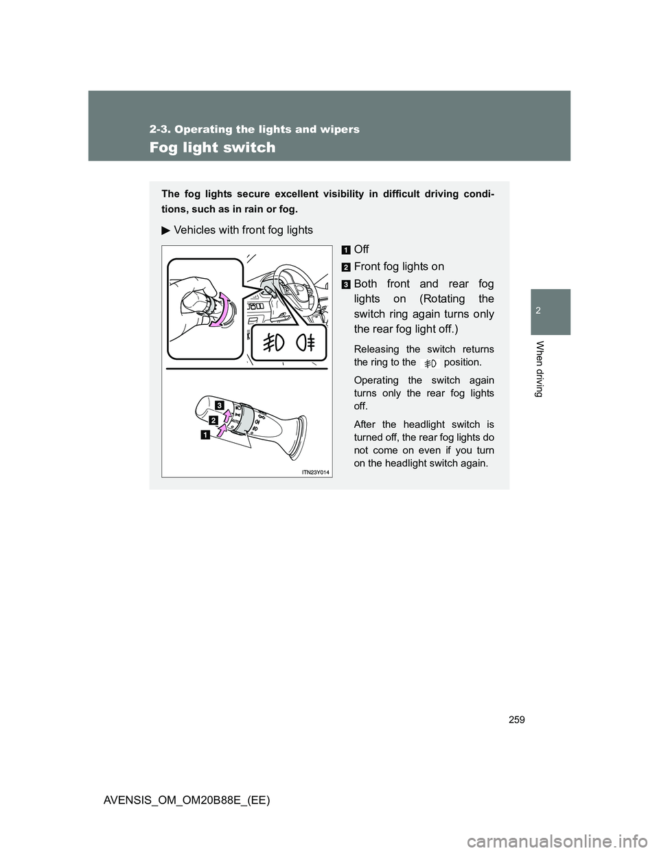 TOYOTA AVENSIS 2014 Owners Manual (in English) 259
2-3. Operating the lights and wipers
2
When driving
AVENSIS_OM_OM20B88E_(EE)
Fog light switch
The fog lights secure excellent visibility in difficult driving condi-
tions, such as in rain or fog.
TOYOTA AVENSIS 2014 Owners Manual (in English) 259
2-3. Operating the lights and wipers
2
When driving
AVENSIS_OM_OM20B88E_(EE)
Fog light switch
The fog lights secure excellent visibility in difficult driving condi-
tions, such as in rain or fog.