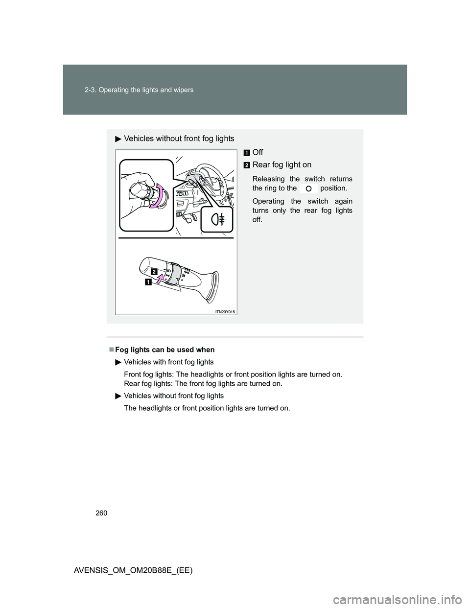 TOYOTA AVENSIS 2014 Owners Manual (in English) 260 2-3. Operating the lights and wipers
AVENSIS_OM_OM20B88E_(EE)
Fog lights can be used when
Vehicles with front fog lights
Front fog lights: The headlights or front position lights are turned on. TOYOTA AVENSIS 2014 Owners Manual (in English) 260 2-3. Operating the lights and wipers
AVENSIS_OM_OM20B88E_(EE)
Fog lights can be used when
Vehicles with front fog lights
Front fog lights: The headlights or front position lights are turned on.