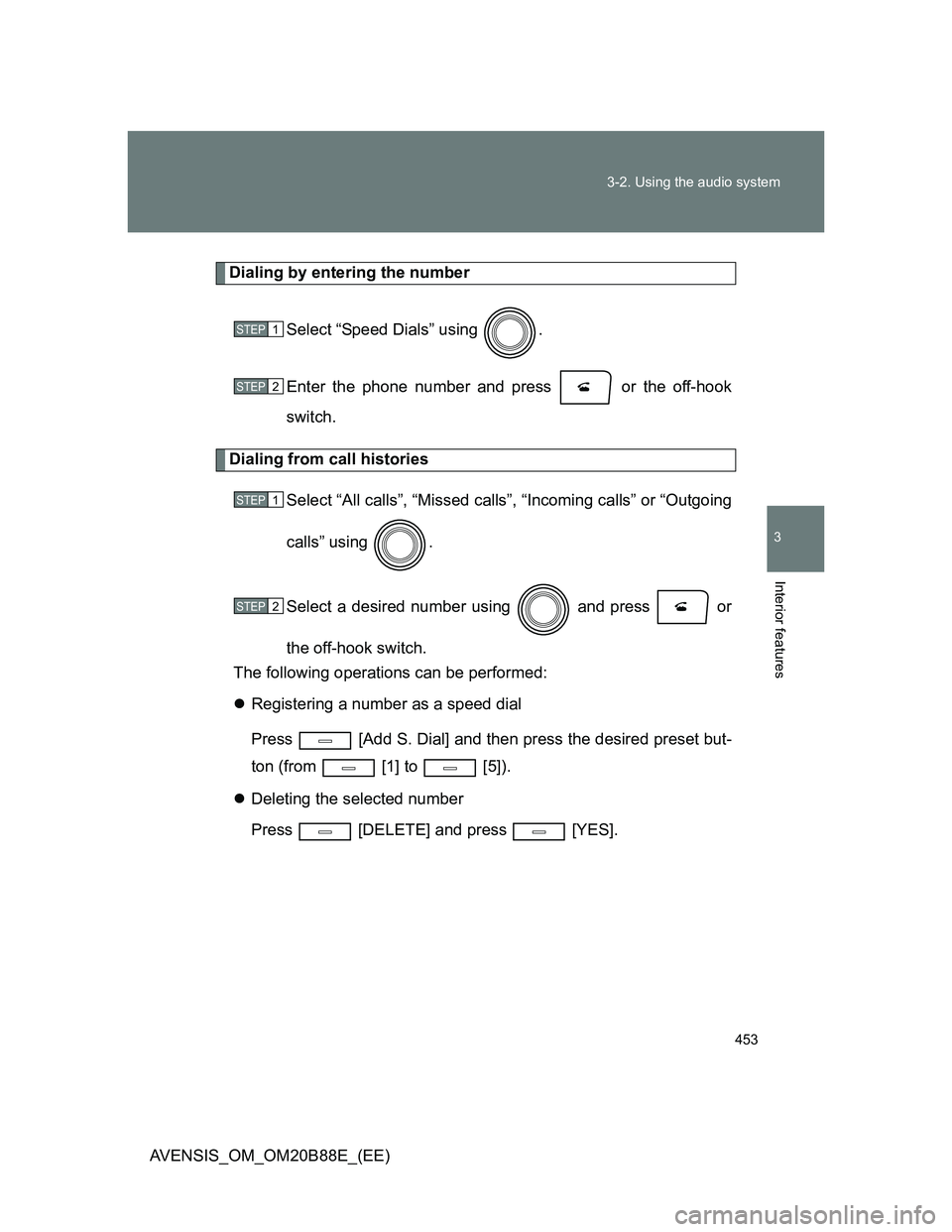 TOYOTA AVENSIS 2014  Owners Manual (in English) 453 3-2. Using the audio system
3
Interior features
AVENSIS_OM_OM20B88E_(EE)
Dialing by entering the number
Select “Speed Dials” using  .
Enter the phone number and press   or the off-hook
switch.