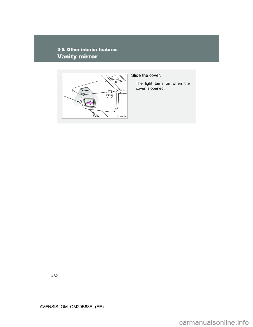 TOYOTA AVENSIS 2014  Owners Manual (in English) 482
3-5. Other interior features
AVENSIS_OM_OM20B88E_(EE)
Vanity mirror
Slide the cover.
The light turns on when the
cover is opened. 