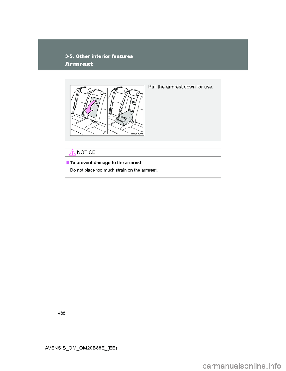 TOYOTA AVENSIS 2014  Owners Manual (in English) 488
3-5. Other interior features
AVENSIS_OM_OM20B88E_(EE)
Armrest
NOTICE
To prevent damage to the armrest
Do not place too much strain on the armrest.
Pull the armrest down for use. 