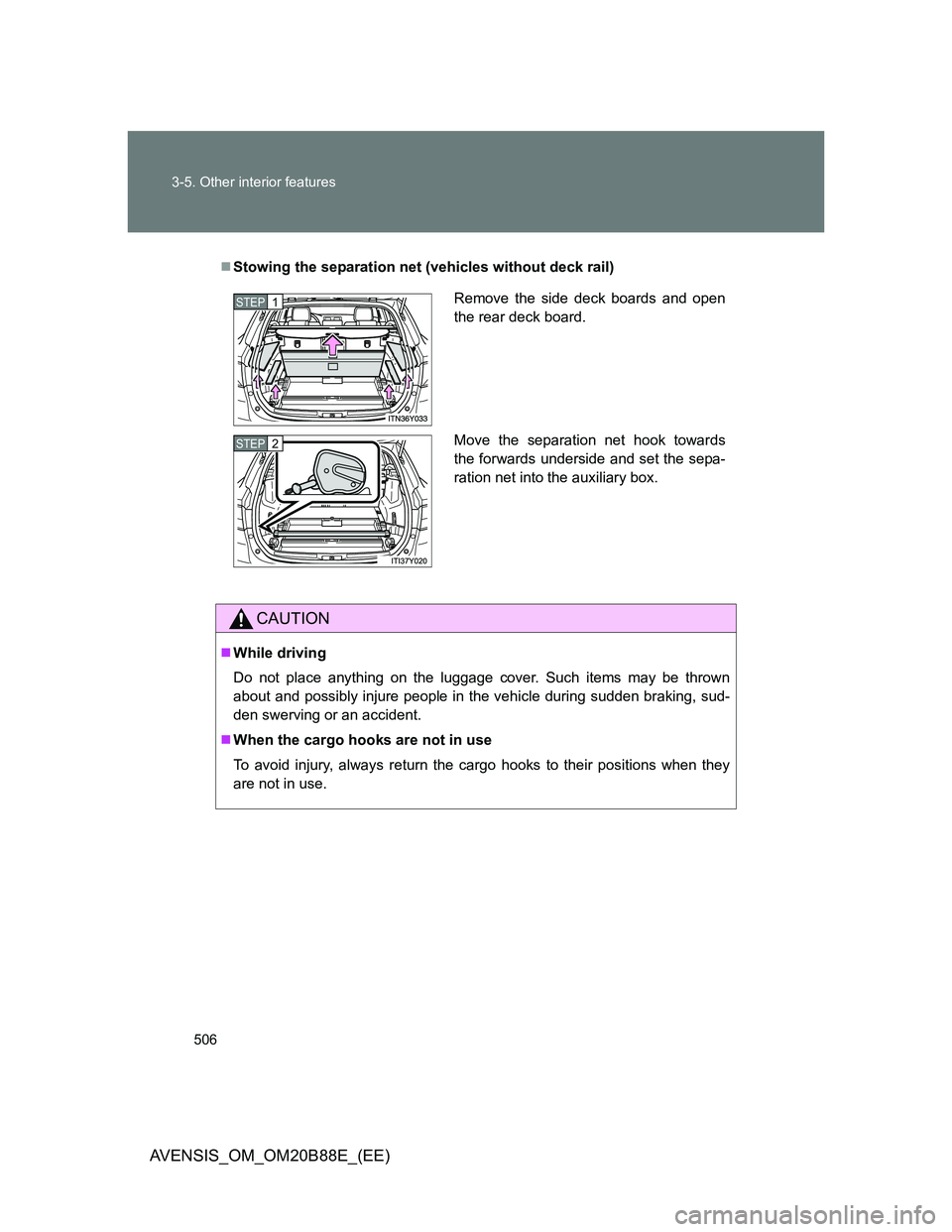 TOYOTA AVENSIS 2014  Owners Manual (in English) 506 3-5. Other interior features
AVENSIS_OM_OM20B88E_(EE)
Stowing the separation net (vehicles without deck rail)
CAUTION
While driving
Do not place anything on the luggage cover. Such items may