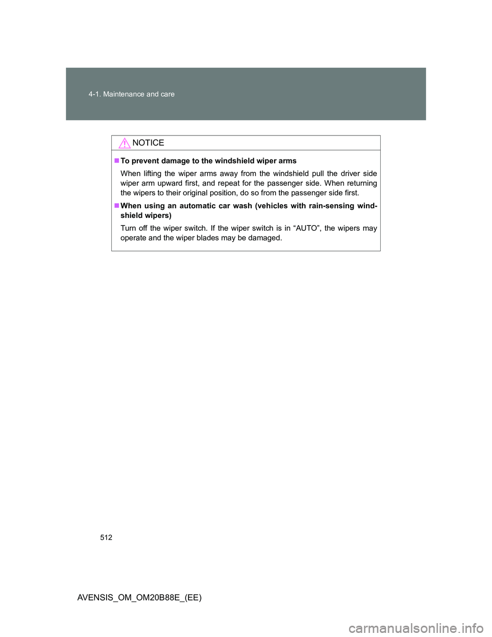 TOYOTA AVENSIS 2014  Owners Manual (in English) 512 4-1. Maintenance and care
AVENSIS_OM_OM20B88E_(EE)
NOTICE
To prevent damage to the windshield wiper arms
When lifting the wiper arms away from the windshield pull the driver side
wiper arm upwa
