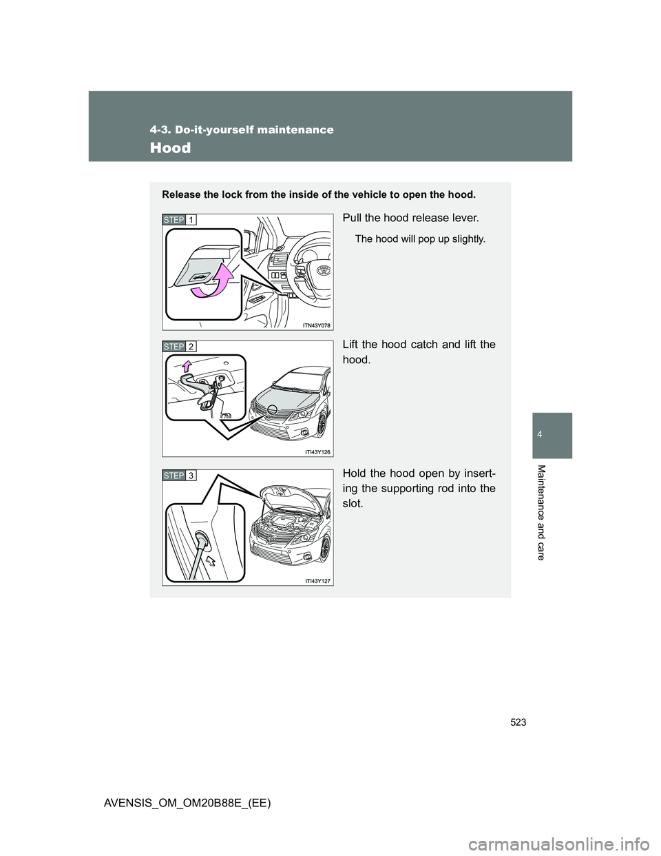 TOYOTA AVENSIS 2014  Owners Manual (in English) 523
4-3. Do-it-yourself maintenance
4
Maintenance and care
AVENSIS_OM_OM20B88E_(EE)
Hood
Release the lock from the inside of the vehicle to open the hood.
Pull the hood release lever.
The hood will po