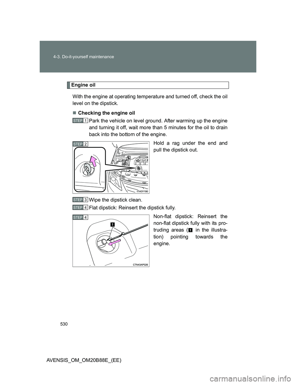 TOYOTA AVENSIS 2014  Owners Manual (in English) 530 4-3. Do-it-yourself maintenance
AVENSIS_OM_OM20B88E_(EE)
Engine oil
With the engine at operating temperature and turned off, check the oil
level on the dipstick.
Checking the engine oil
Park th