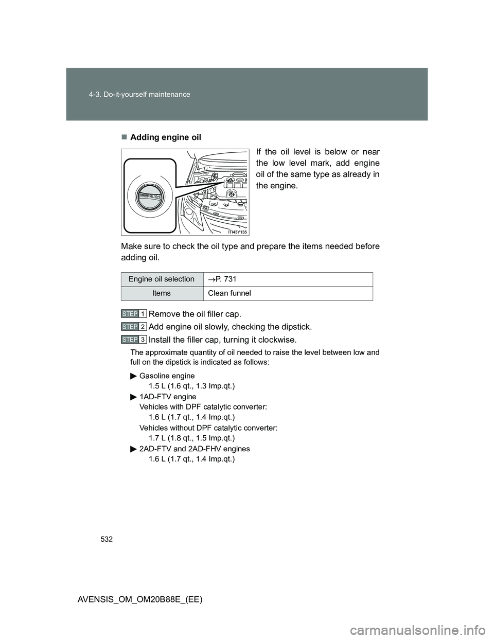 TOYOTA AVENSIS 2014  Owners Manual (in English) 532 4-3. Do-it-yourself maintenance
AVENSIS_OM_OM20B88E_(EE)Adding engine oil
If the oil level is below or near
the low level mark, add engine
oil of the same type as already in
the engine.
Make su