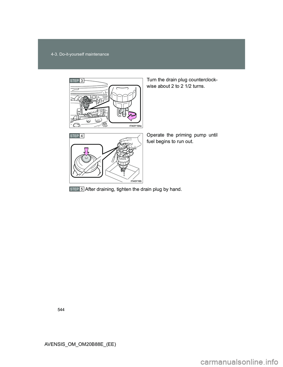 TOYOTA AVENSIS 2014 Owners Manual (in English) 544 4-3. Do-it-yourself maintenance
AVENSIS_OM_OM20B88E_(EE)Turn the drain plug counterclock-
wise about 2 to 2 1/2 turns.
Operate the priming pump until
fuel begins to run out.
After draining, tighte TOYOTA AVENSIS 2014 Owners Manual (in English) 544 4-3. Do-it-yourself maintenance
AVENSIS_OM_OM20B88E_(EE)Turn the drain plug counterclock-
wise about 2 to 2 1/2 turns.
Operate the priming pump until
fuel begins to run out.
After draining, tighte