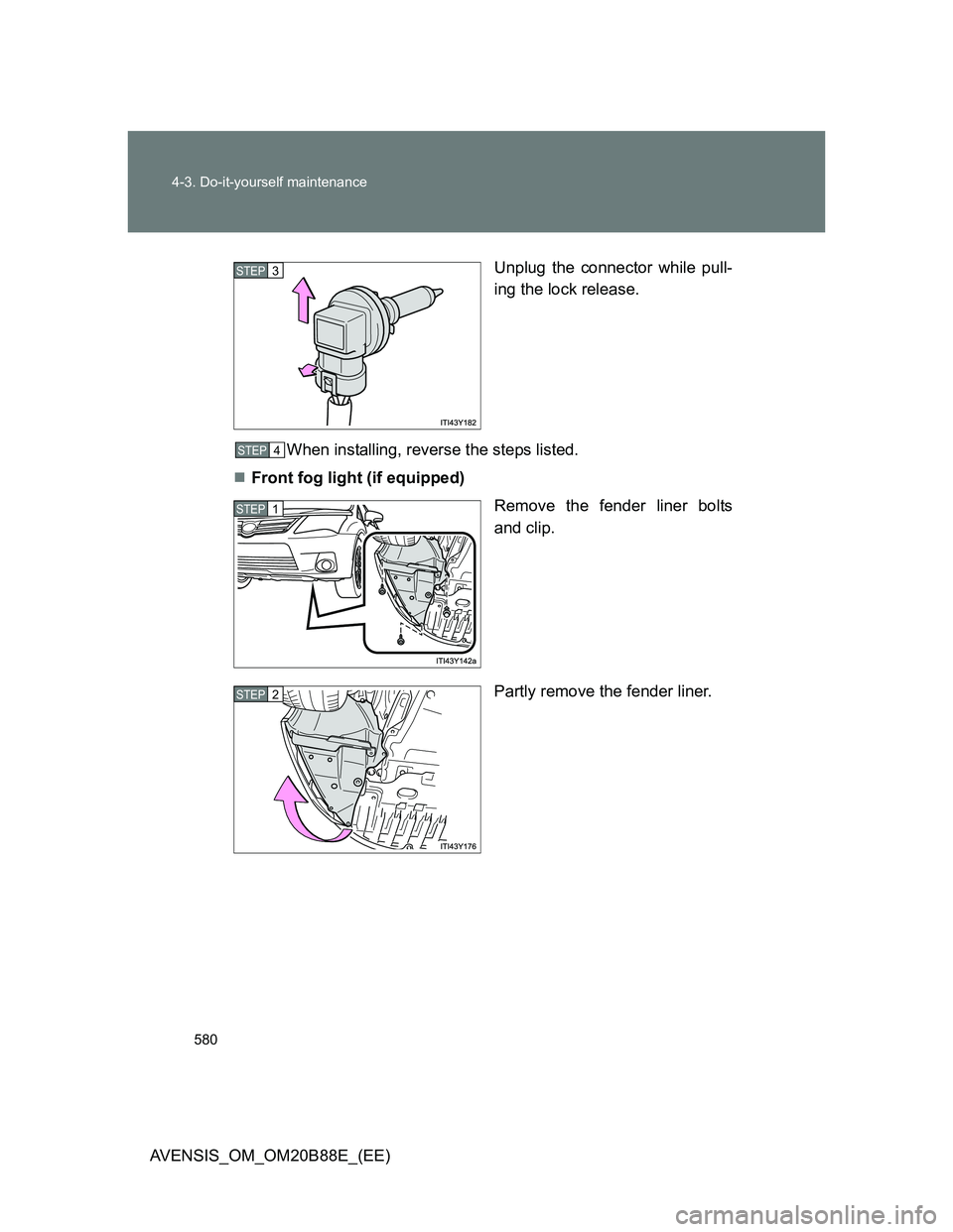 TOYOTA AVENSIS 2014  Owners Manual (in English) 580 4-3. Do-it-yourself maintenance
AVENSIS_OM_OM20B88E_(EE)Unplug the connector while pull-
ing the lock release.
When installing, reverse the steps listed.
Front fog light (if equipped)
Remove th