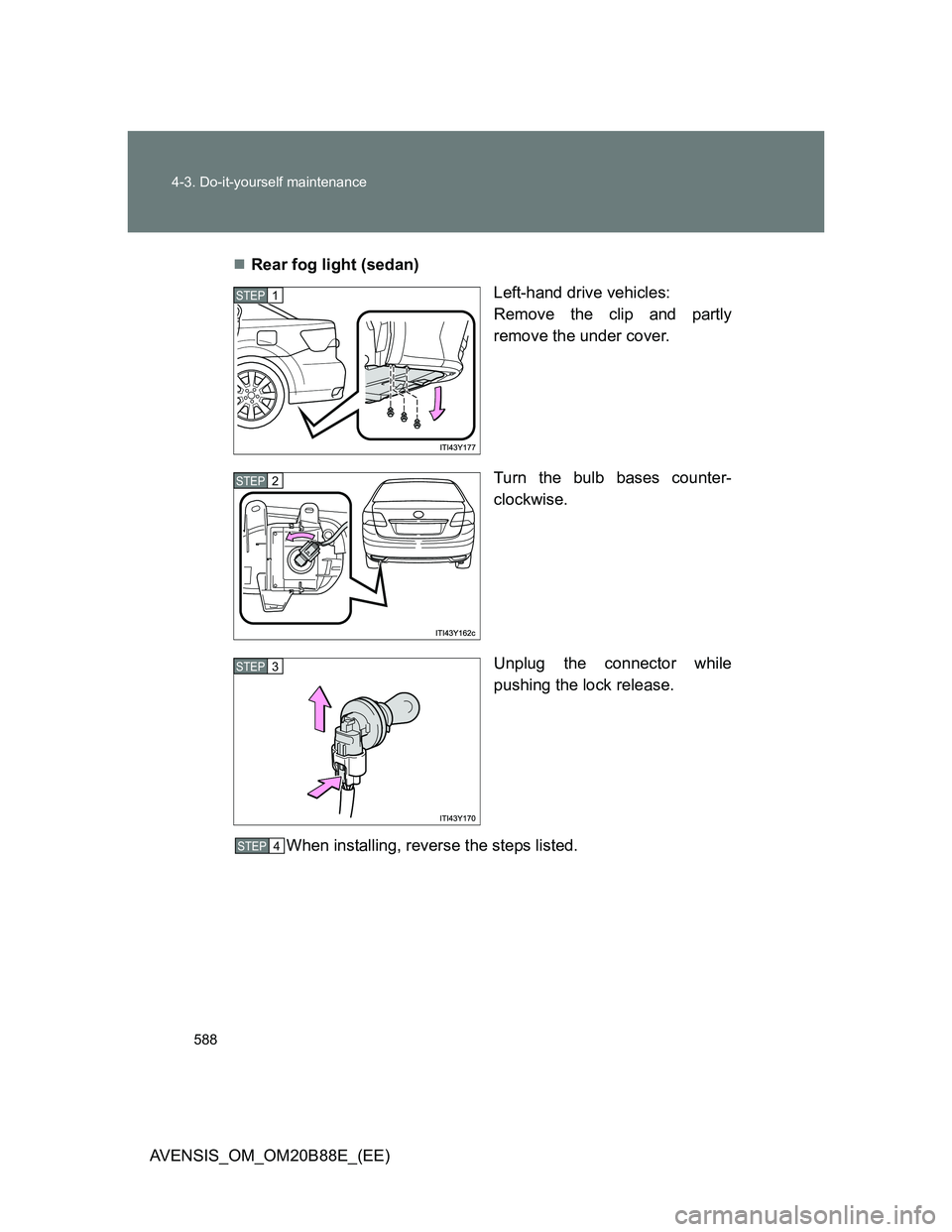 TOYOTA AVENSIS 2014  Owners Manual (in English) 588 4-3. Do-it-yourself maintenance
AVENSIS_OM_OM20B88E_(EE)Rear fog light (sedan)
Left-hand drive vehicles:
Remove the clip and partly
remove the under cover.
Turn the bulb bases counter-
clockwis