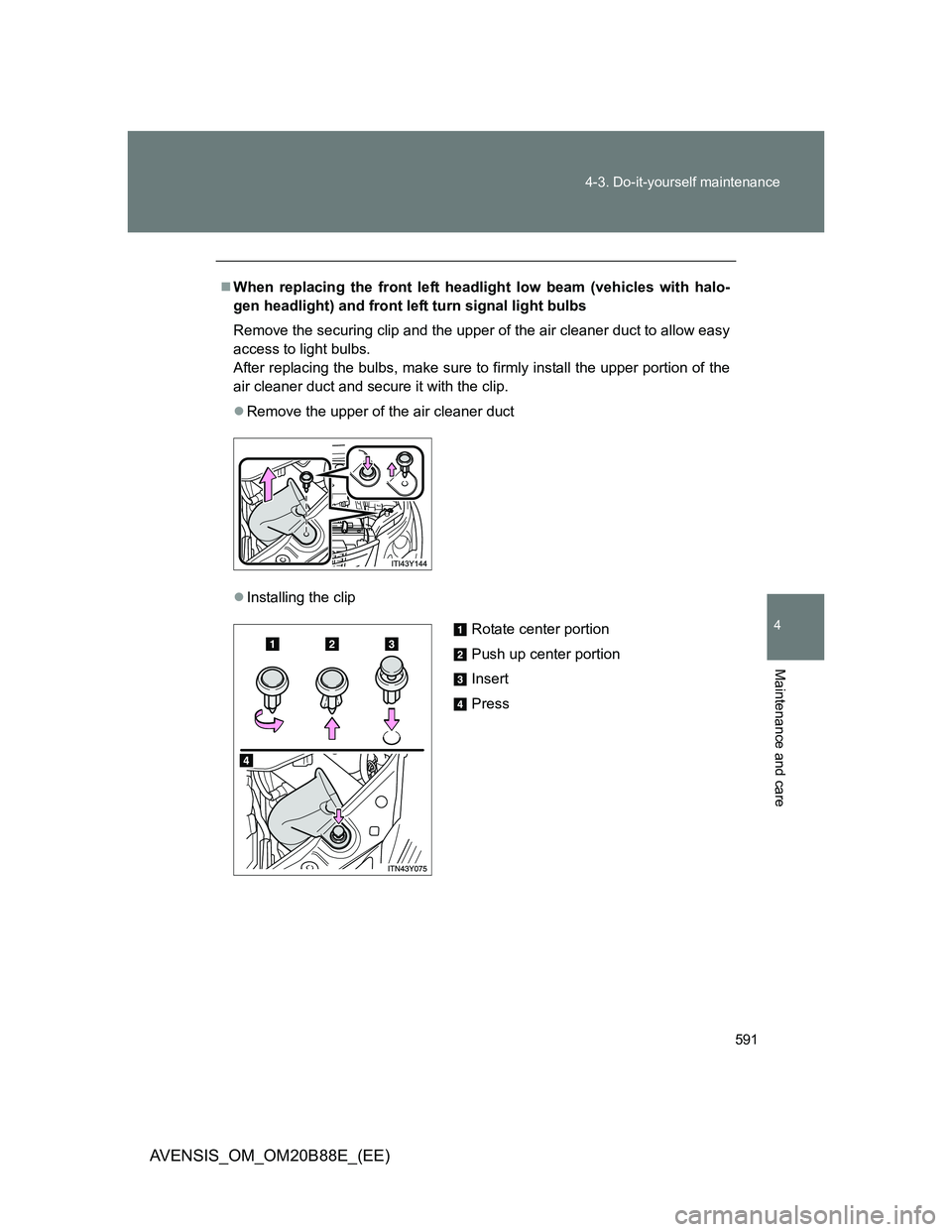 TOYOTA AVENSIS 2014 Owners Manual (in English) 591 4-3. Do-it-yourself maintenance
4
Maintenance and care
AVENSIS_OM_OM20B88E_(EE)
When replacing the front left headlight low beam (vehicles with halo-
gen headlight) and front left turn signal l TOYOTA AVENSIS 2014 Owners Manual (in English) 591 4-3. Do-it-yourself maintenance
4
Maintenance and care
AVENSIS_OM_OM20B88E_(EE)
When replacing the front left headlight low beam (vehicles with halo-
gen headlight) and front left turn signal l