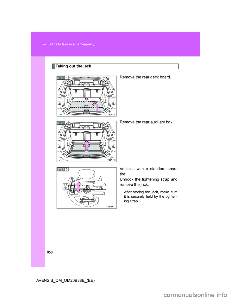 TOYOTA AVENSIS 2014  Owners Manual (in English) 656 5-2. Steps to take in an emergency
AVENSIS_OM_OM20B88E_(EE)
Taking out the jack
Remove the rear deck board.
Remove the rear auxiliary box.
Vehicles with a standard spare
tire:
Unhook the tightenin