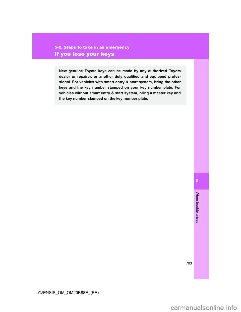 TOYOTA AVENSIS 2014  Owners Manual (in English) 5
703
5-2. Steps to take in an emergency
When trouble arises
AVENSIS_OM_OM20B88E_(EE)
If you lose your keys
New genuine Toyota keys can be made by any authorized Toyota
dealer or repairer, or another 