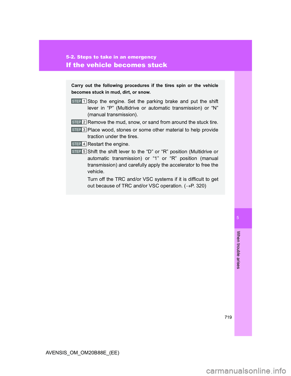 TOYOTA AVENSIS 2014 Owners Manual (in English) 5
719
5-2. Steps to take in an emergency
When trouble arises
AVENSIS_OM_OM20B88E_(EE)
If the vehicle becomes stuck
Carry out the following procedures if the tires spin or the vehicle
becomes stuck in TOYOTA AVENSIS 2014 Owners Manual (in English) 5
719
5-2. Steps to take in an emergency
When trouble arises
AVENSIS_OM_OM20B88E_(EE)
If the vehicle becomes stuck
Carry out the following procedures if the tires spin or the vehicle
becomes stuck in