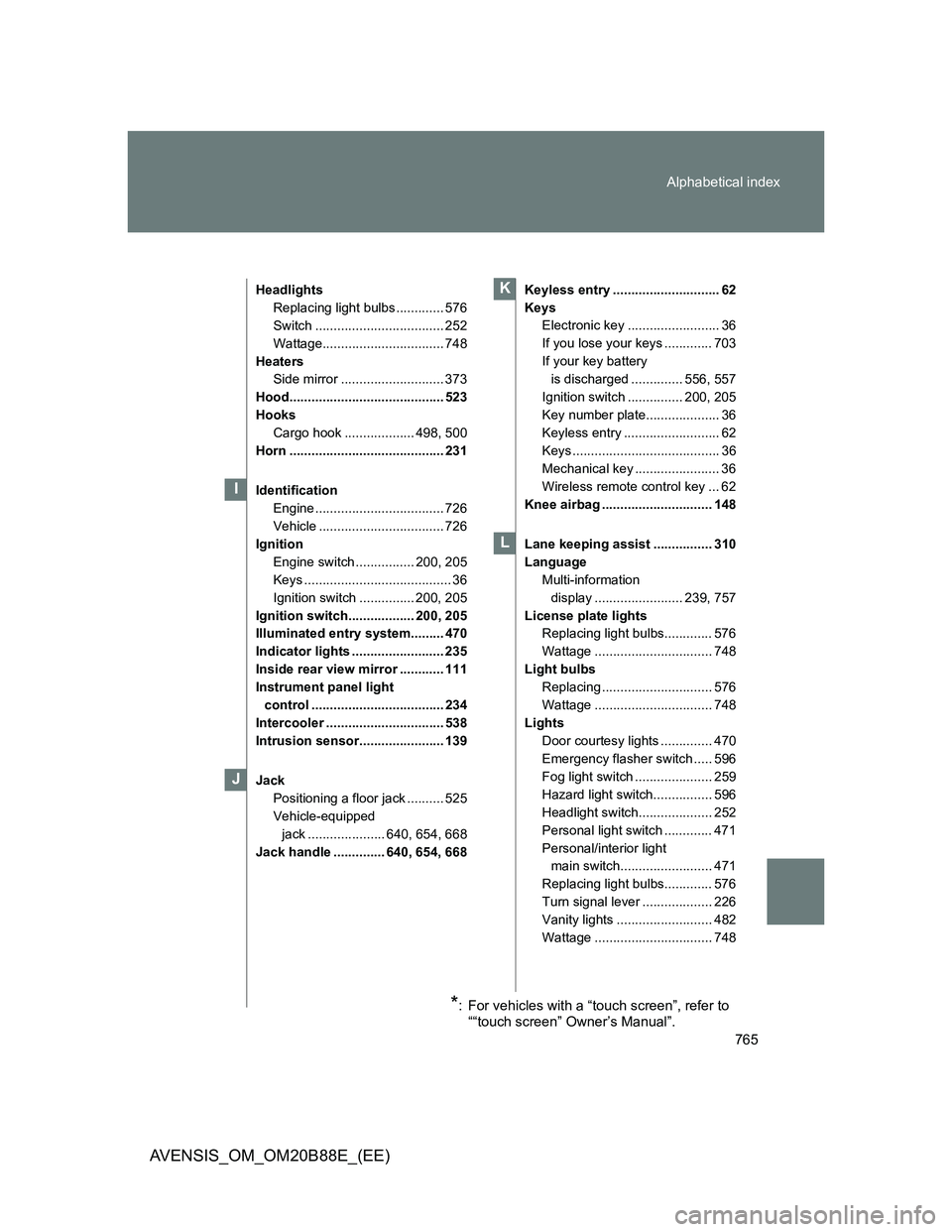 TOYOTA AVENSIS 2014 Owners Manual (in English) 765 Alphabetical index
AVENSIS_OM_OM20B88E_(EE)
Headlights
Replacing light bulbs ............. 576
Switch ................................... 252
Wattage................................. 748
Heaters
S TOYOTA AVENSIS 2014 Owners Manual (in English) 765 Alphabetical index
AVENSIS_OM_OM20B88E_(EE)
Headlights
Replacing light bulbs ............. 576
Switch ................................... 252
Wattage................................. 748
Heaters
S