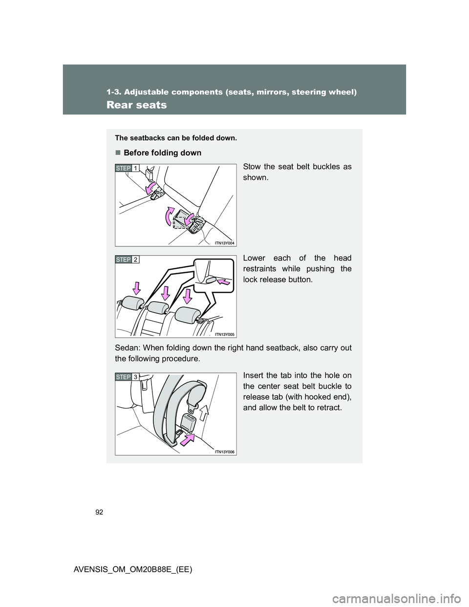 TOYOTA AVENSIS 2014  Owners Manual (in English) 92
1-3. Adjustable components (seats, mirrors, steering wheel)
AVENSIS_OM_OM20B88E_(EE)
Rear seats
The seatbacks can be folded down.
Before folding down
Stow the seat belt buckles as
shown.
Lower e