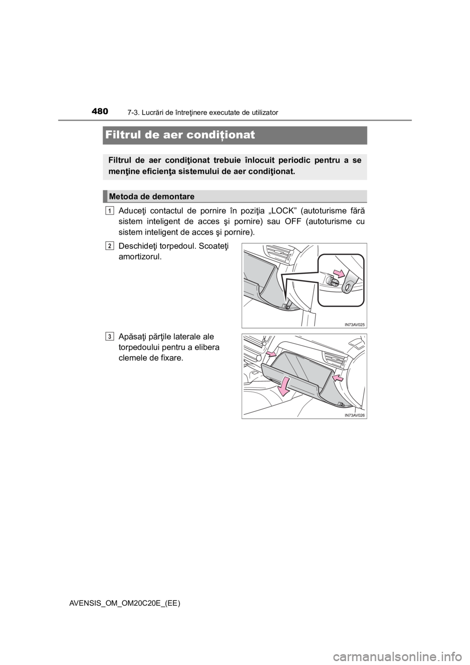 TOYOTA AVENSIS 2016 Manual de utilizare (in Romanian) 4807-3. Lucrări de întreţinere executate de utilizator
AVENSIS_OM_OM20C20E_(EE)
Filtrul de aer condiţionat
Aduceţi contactul de pornire în poziţia „LOCK” (autoturisme fără
sistem intelige TOYOTA AVENSIS 2016 Manual de utilizare (in Romanian) 4807-3. Lucrări de întreţinere executate de utilizator
AVENSIS_OM_OM20C20E_(EE)
Filtrul de aer condiţionat
Aduceţi contactul de pornire în poziţia „LOCK” (autoturisme fără
sistem intelige
