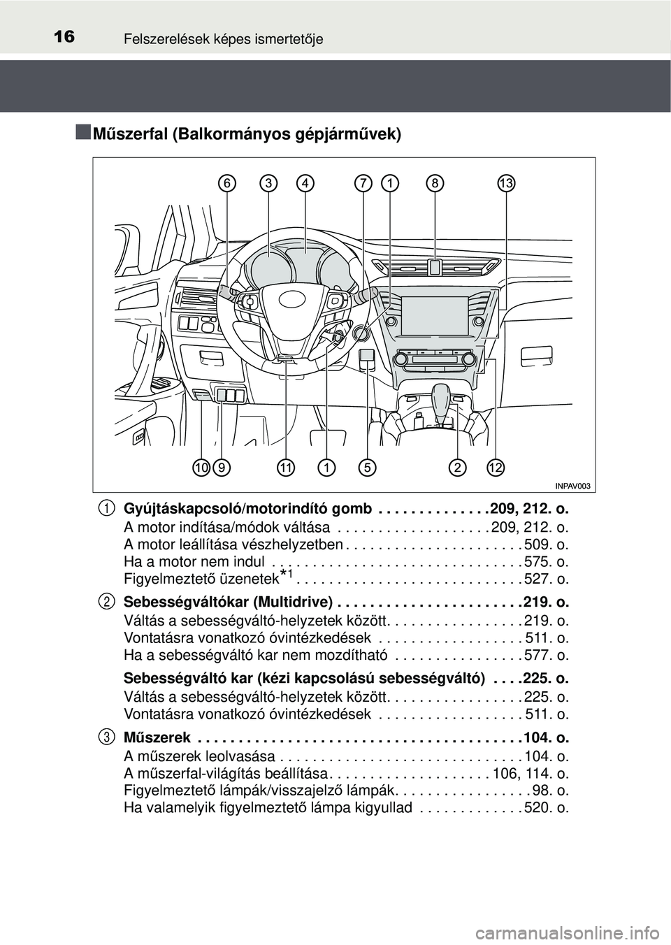 TOYOTA AVENSIS 2016  Kezelési útmutató (in Hungarian) 16Felszerelések képes ismertetője
M űszerfal (Balkormányos gépjárm űvek)
Gyújtáskapcsoló/motorindító gomb  . . . . . . . . . . . . . . 209, 212. o.
A motor indítása/módok váltása 