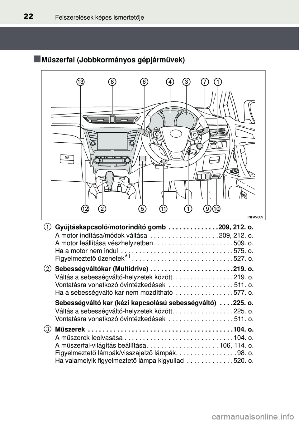 TOYOTA AVENSIS 2016  Kezelési útmutató (in Hungarian) 22Felszerelések képes ismertetője
M űszerfal (Jobbkormányos gépjárm űvek)
Gyújtáskapcsoló/motorindító gomb  . . . . . . . . . . . . . . 209, 212. o.
A motor indítása/módok váltása