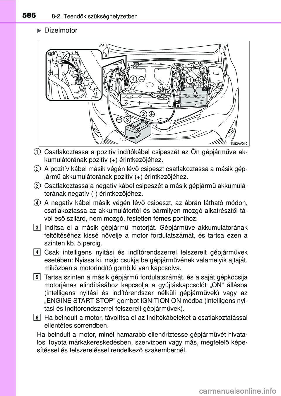 TOYOTA AVENSIS 2016 Kezelési útmutató (in Hungarian) 5868-2. Teendők szükséghelyzetben
Dízelmotor
Csatlakoztassa a pozitív indítókábel csipeszét az Ön gépjá\
rm űve ak-
kumulátorának pozitív (+) érintkez őjéhez.
A pozitív kábel m TOYOTA AVENSIS 2016 Kezelési útmutató (in Hungarian) 5868-2. Teendők szükséghelyzetben
Dízelmotor
Csatlakoztassa a pozitív indítókábel csipeszét az Ön gépjá\
rm űve ak-
kumulátorának pozitív (+) érintkez őjéhez.
A pozitív kábel m