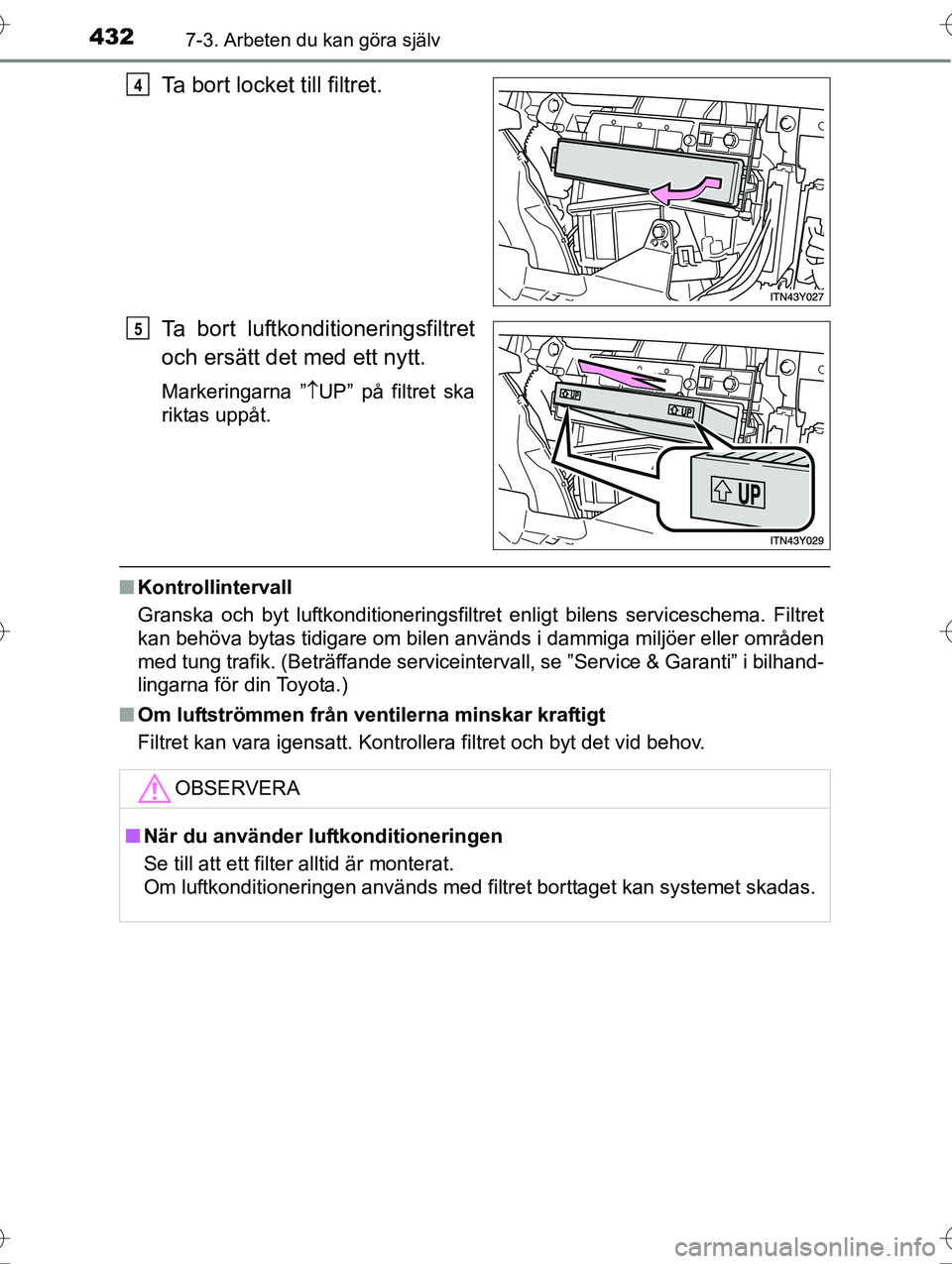 TOYOTA AVENSIS 2016 Bruksanvisningar (in Swedish) 4327-3. Arbeten du kan göra själv
OM20C20SE
Ta bort locket till filtret.
Ta bort luftkonditioneringsfiltret
och ersätt det med ett nytt.
Markeringarna ”UP” på filtret ska
riktas uppåt.
n K TOYOTA AVENSIS 2016 Bruksanvisningar (in Swedish) 4327-3. Arbeten du kan göra själv
OM20C20SE
Ta bort locket till filtret.
Ta bort luftkonditioneringsfiltret
och ersätt det med ett nytt.
Markeringarna ”UP” på filtret ska
riktas uppåt.
n K