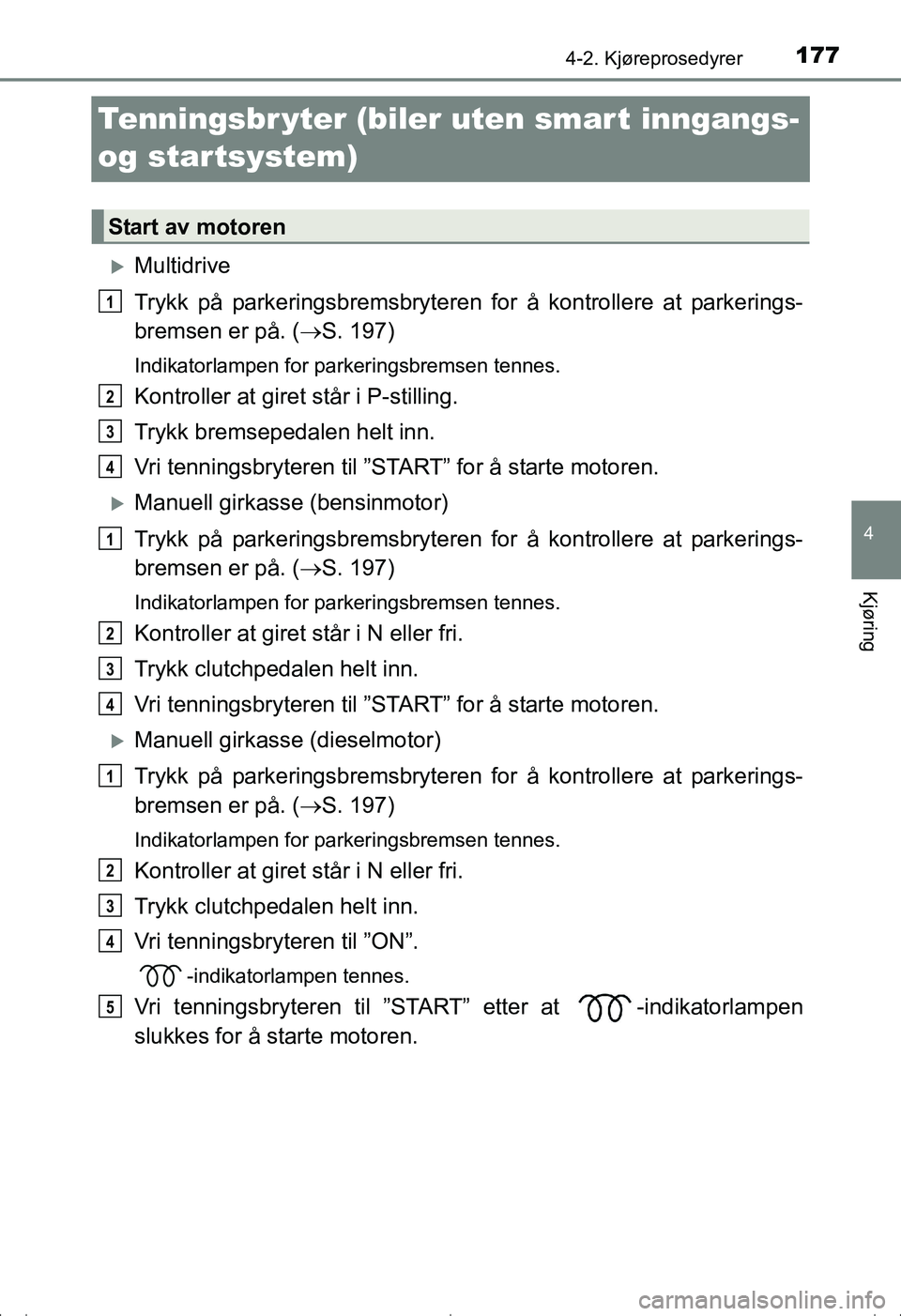 TOYOTA AVENSIS 2016  Instruksjoner for bruk (in Norwegian) 177
4
4-2. Kjøreprosedyrer
Kjøring
OM20C20NO
Tenningsbr yter (biler uten smar t inngangs- 
og startsystem)
Multidrive
Trykk på parkeringsbremsbryteren for å kontrollere at parkerings-
bremsen e