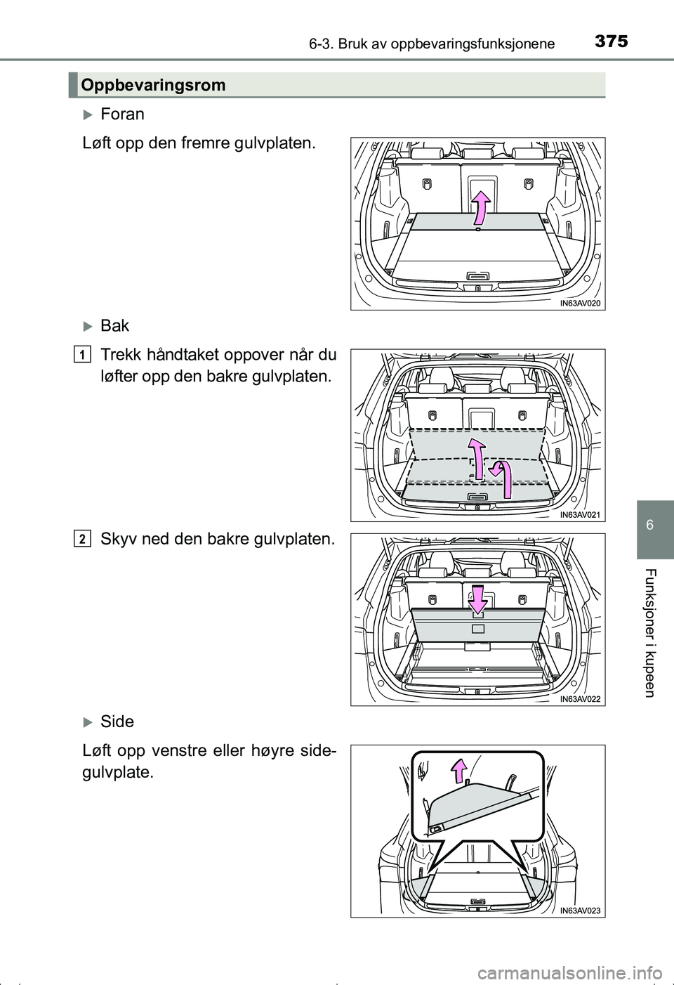 TOYOTA AVENSIS 2016  Instruksjoner for bruk (in Norwegian) 3756-3. Bruk av oppbevaringsfunksjonene
OM20C20NO
6
Funksjoner i kupeen
Foran
Løft opp den fremre gulvplaten.
Bak
Trekk håndtaket oppover når du
løfter opp den bakre gulvplaten.
Skyv ned den
