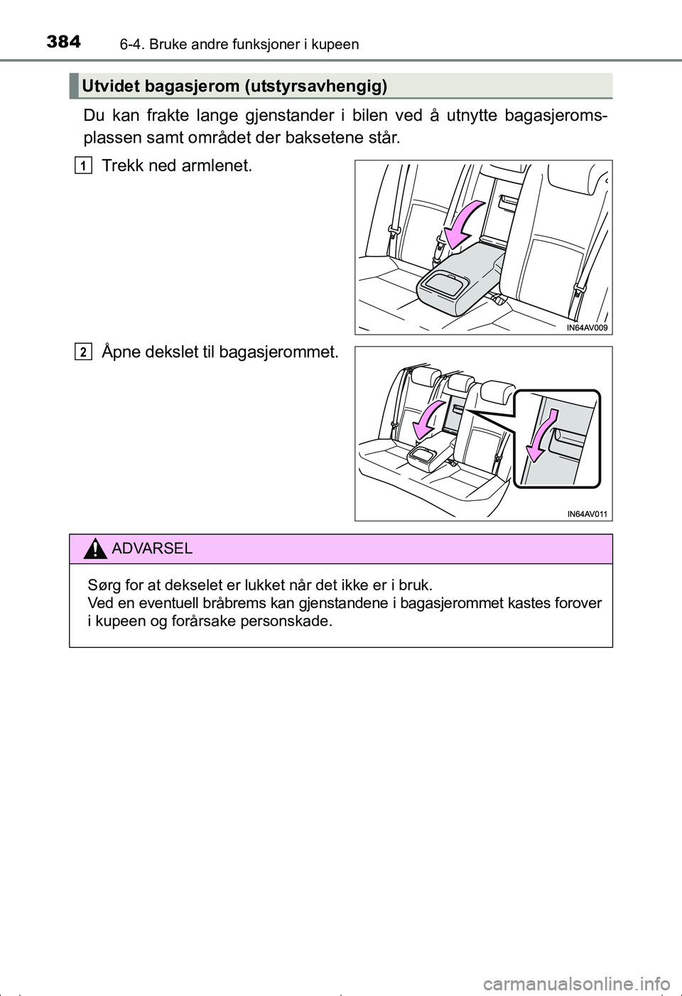 TOYOTA AVENSIS 2016  Instruksjoner for bruk (in Norwegian) 384
OM20C20NO
6-4. Bruke andre funksjoner i kupeen
Du kan frakte lange gjenstander i bilen ved å utnytte bagasjeroms-
plassen samt området der baksetene står.
Trekk ned armlenet.
Åpne dekslet til 