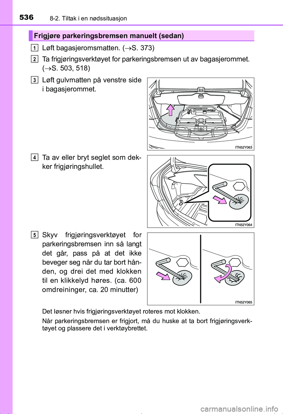 TOYOTA AVENSIS 2016  Instruksjoner for bruk (in Norwegian) 5368-2. Tiltak i en nødssituasjon
OM20C20NO
Løft bagasjeromsmatten. (S. 373)
Ta frigjøringsverktøyet for parkeringsbremsen ut av bagasjerommet. 
(  S. 503, 518)
Løft gulvmatten på venstre 