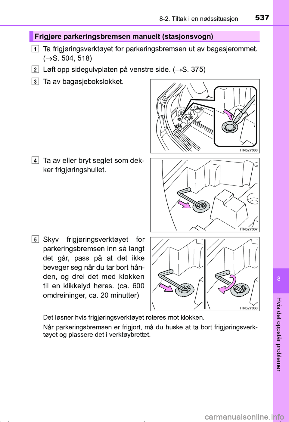 TOYOTA AVENSIS 2016  Instruksjoner for bruk (in Norwegian) 5378-2. Tiltak i en nødssituasjon
OM20C20NO
8
Hvis det oppstår problemer
Ta frigjøringsverktøyet for parkeringsbremsen ut av bagasjerommet.
( S. 504, 518)
Løft opp sidegulvplaten på venstre s