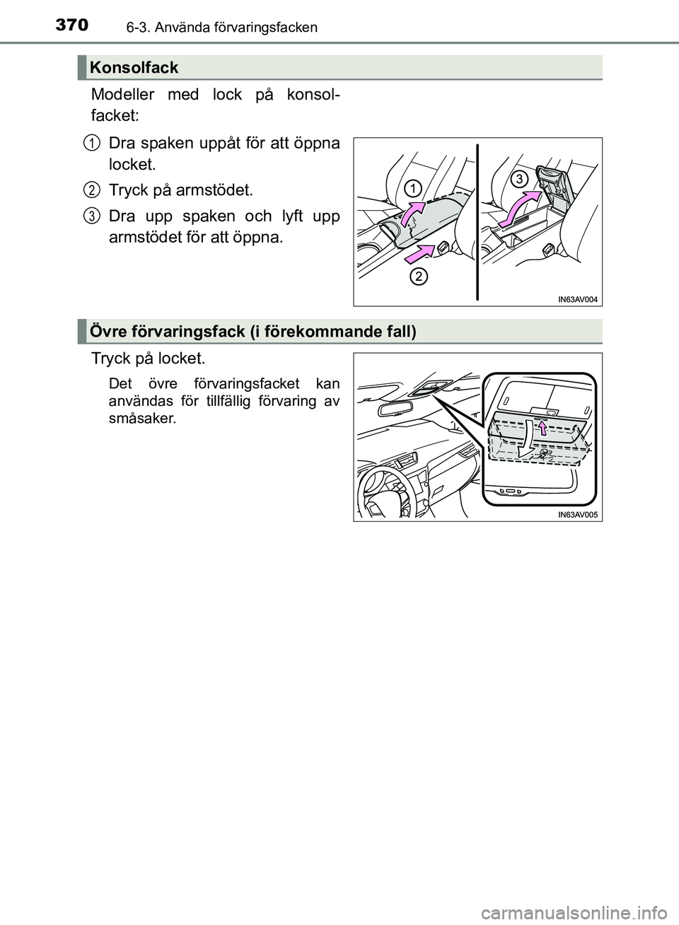 TOYOTA AVENSIS 2017 Bruksanvisningar (in Swedish) 3706-3. Använda förvaringsfacken
OM20C66SE
Modeller med lock på konsol-
facket:Dra spaken uppåt för att öppna
locket.
Tryck på armstödet.
Dra upp spaken och lyft upp
armstödet för att öppna TOYOTA AVENSIS 2017 Bruksanvisningar (in Swedish) 3706-3. Använda förvaringsfacken
OM20C66SE
Modeller med lock på konsol-
facket:Dra spaken uppåt för att öppna
locket.
Tryck på armstödet.
Dra upp spaken och lyft upp
armstödet för att öppna