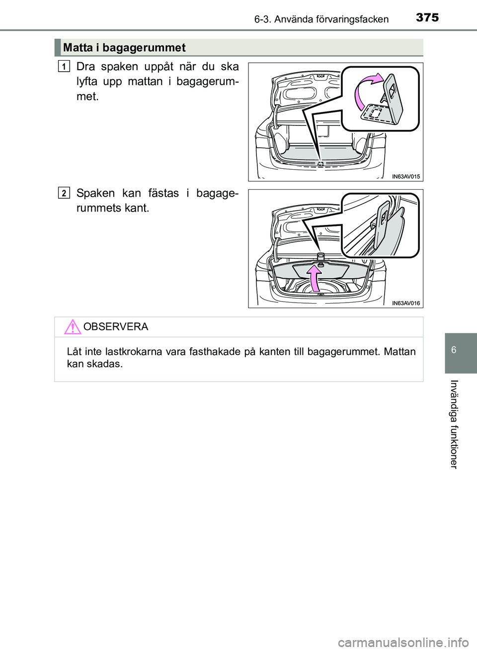 TOYOTA AVENSIS 2017  Bruksanvisningar (in Swedish) 3756-3. Använda förvaringsfacken
OM20C66SE
6
Invändiga funktioner
Dra spaken uppåt när du ska
lyfta upp mattan i bagagerum-
met.
Spaken kan fästas i bagage-
rummets kant.
Matta i bagagerummet
1
