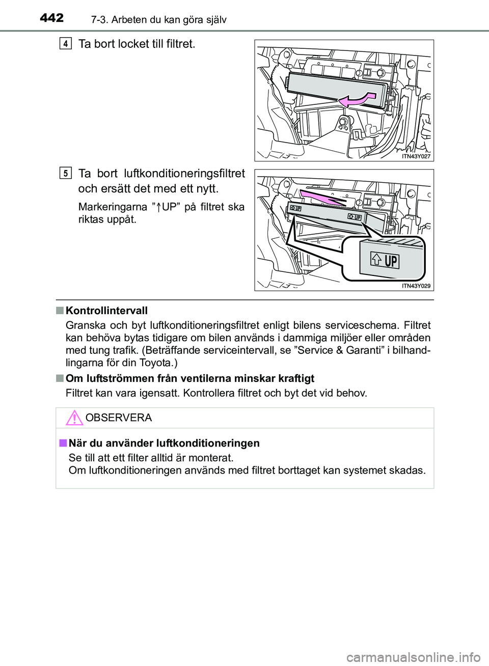 TOYOTA AVENSIS 2017 Bruksanvisningar (in Swedish) 4427-3. Arbeten du kan göra själv
OM20C66SE
Ta bort locket till filtret.
Ta bort luftkonditioneringsfiltret
och ersätt det med ett nytt.
Markeringarna ”UP” på filtret ska
riktas uppåt.
n K TOYOTA AVENSIS 2017 Bruksanvisningar (in Swedish) 4427-3. Arbeten du kan göra själv
OM20C66SE
Ta bort locket till filtret.
Ta bort luftkonditioneringsfiltret
och ersätt det med ett nytt.
Markeringarna ”UP” på filtret ska
riktas uppåt.
n K