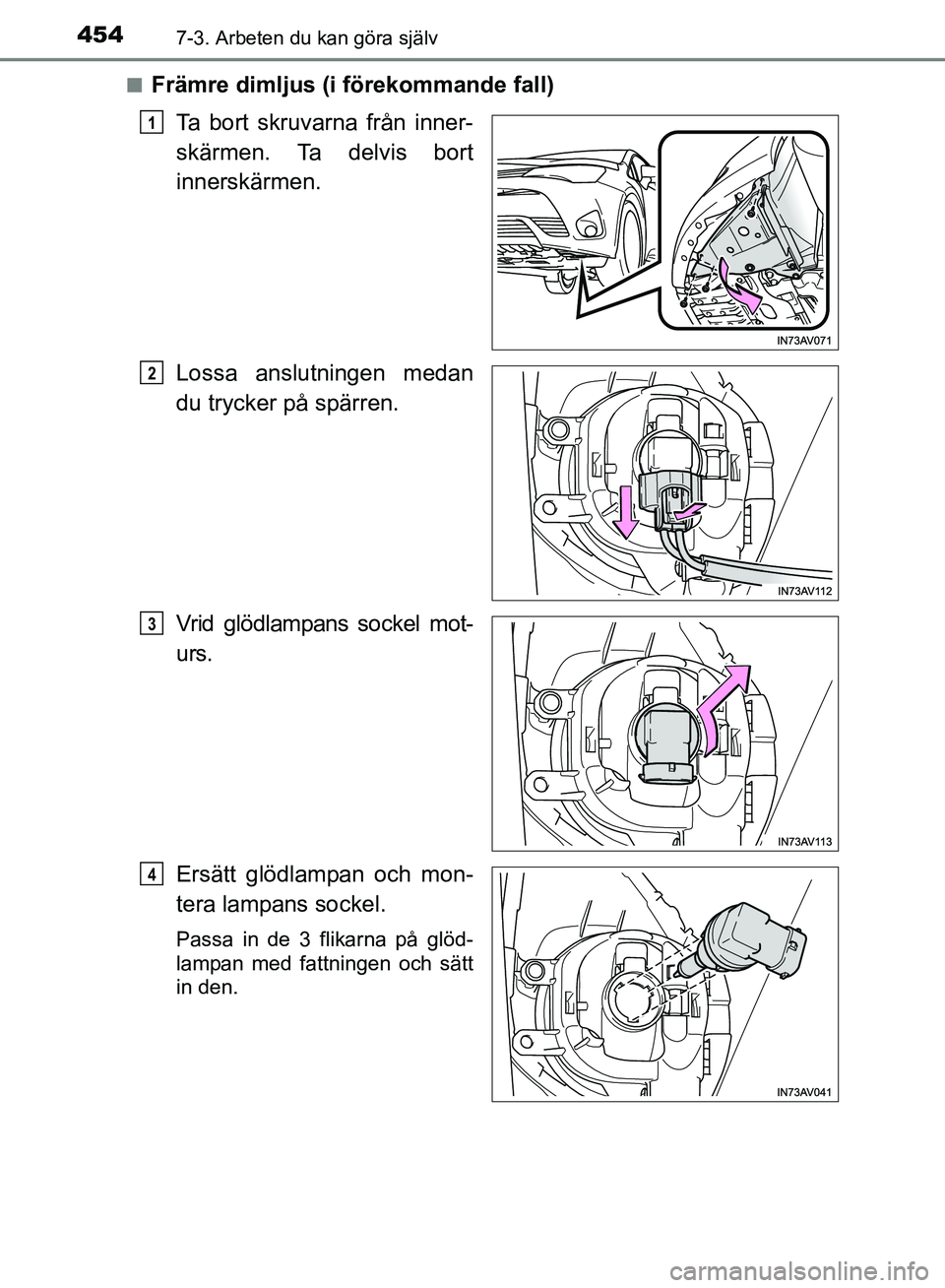 TOYOTA AVENSIS 2017  Bruksanvisningar (in Swedish) 4547-3. Arbeten du kan göra själv
OM20C66SEn
Främre dimljus (i förekommande fall)
Ta bort skruvarna från inner-
skärmen. Ta delvis bort
innerskärmen.
Lossa anslutningen medan
du trycker på sp
