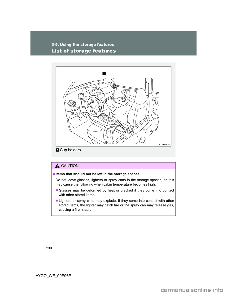 TOYOTA AYGO 2012 Owners Manual (in English) 230
AYGO_WE_99E96E
3-5. Using the storage features
List of storage features
CAUTION
Items that should not be left in the storage spaces
Do not leave glasses, lighters or spray cans in the storage s TOYOTA AYGO 2012 Owners Manual (in English) 230
AYGO_WE_99E96E
3-5. Using the storage features
List of storage features
CAUTION
Items that should not be left in the storage spaces
Do not leave glasses, lighters or spray cans in the storage s