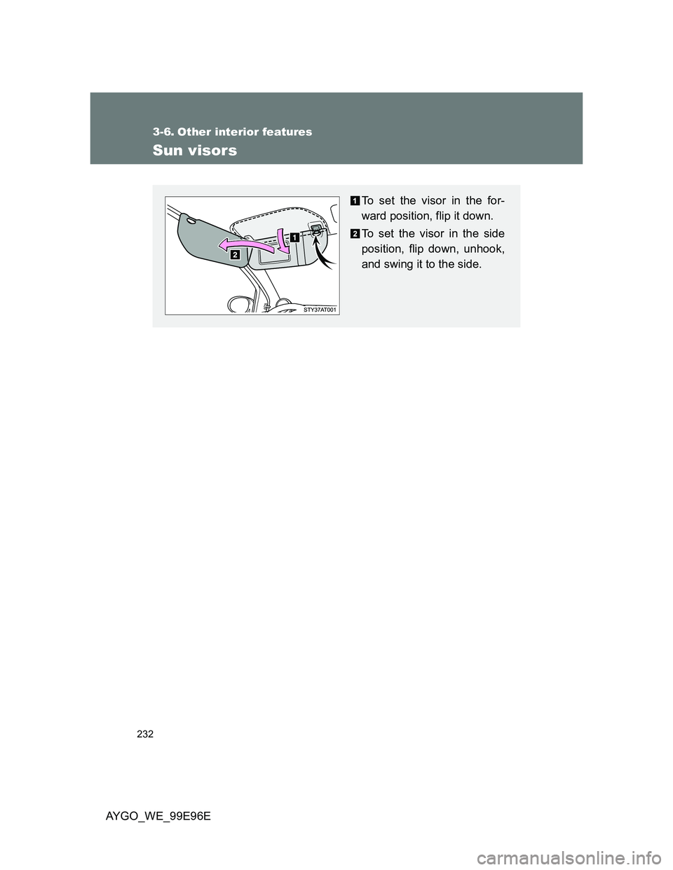 TOYOTA AYGO 2012  Owners Manual (in English) 232
AYGO_WE_99E96E
3-6. Other interior features
Sun visors
To set the visor in the for-
ward position, flip it down.
To set the visor in the side
position, flip down, unhook,
and swing it to the side.
