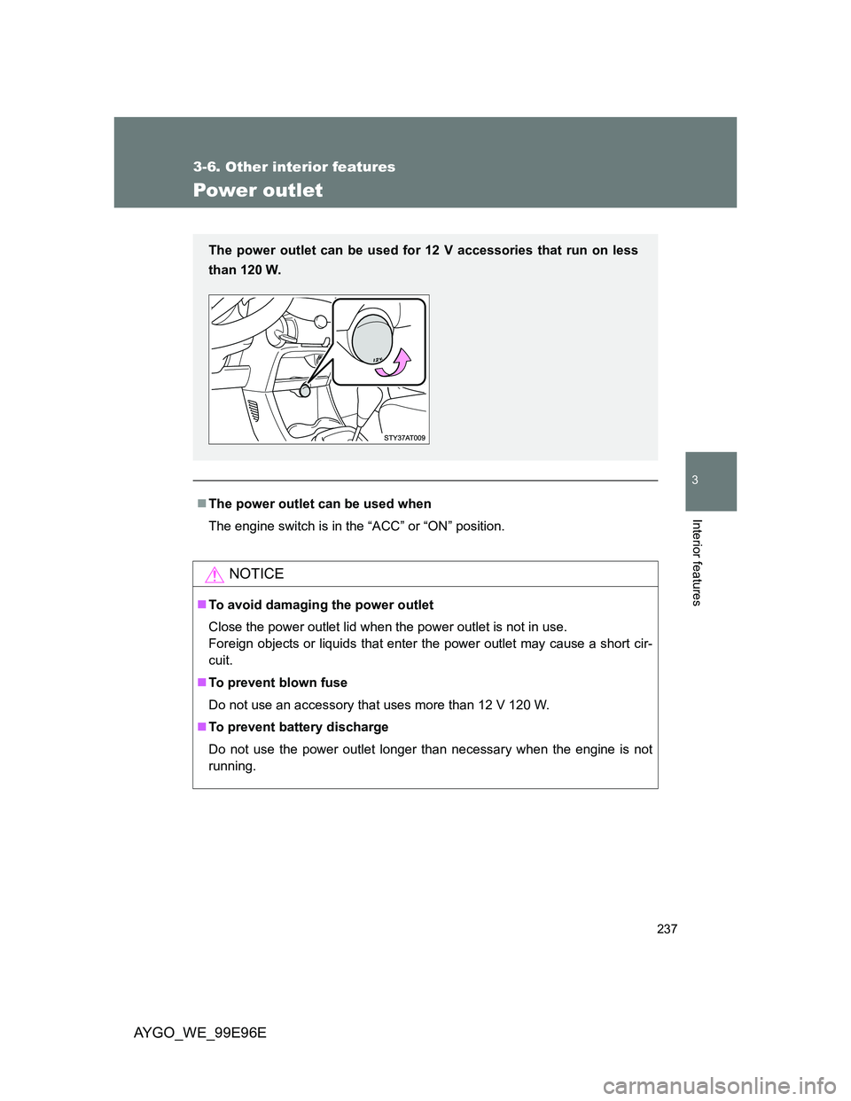 TOYOTA AYGO 2012  Owners Manual (in English) 237
3-6. Other interior features
3
Interior features
AYGO_WE_99E96E
Power outlet
The power outlet can be used when
The engine switch is in the “ACC” or “ON” position.
NOTICE
To avoid dam