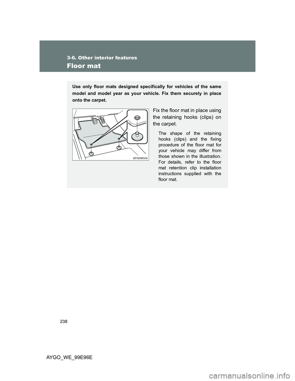 TOYOTA AYGO 2012  Owners Manual (in English) 238
3-6. Other interior features
AYGO_WE_99E96E
Floor mat
Use only floor mats designed specifically for vehicles of the same
model and model year as your vehicle. Fix them securely in place
onto the c