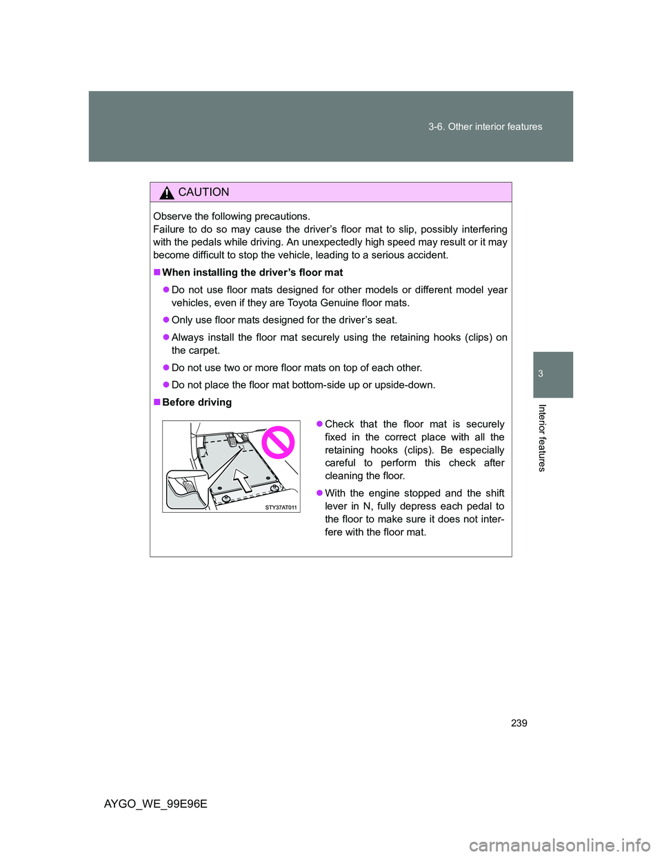 TOYOTA AYGO 2012 Owners Manual (in English) 239 3-6. Other interior features
3
Interior features
AYGO_WE_99E96E
CAUTION
Observe the following precautions.
Failure to do so may cause the driver’s floor mat to slip, possibly interfering
with t TOYOTA AYGO 2012 Owners Manual (in English) 239 3-6. Other interior features
3
Interior features
AYGO_WE_99E96E
CAUTION
Observe the following precautions.
Failure to do so may cause the driver’s floor mat to slip, possibly interfering
with t