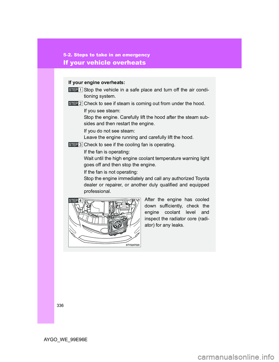 TOYOTA AYGO 2012 Owners Manual (in English) 336
5-2. Steps to take in an emergency
AYGO_WE_99E96E
If your vehicle overheats
If your engine overheats:
Stop the vehicle in a safe place and turn off the air condi-
tioning system.
Check to see if s TOYOTA AYGO 2012 Owners Manual (in English) 336
5-2. Steps to take in an emergency
AYGO_WE_99E96E
If your vehicle overheats
If your engine overheats:
Stop the vehicle in a safe place and turn off the air condi-
tioning system.
Check to see if s
