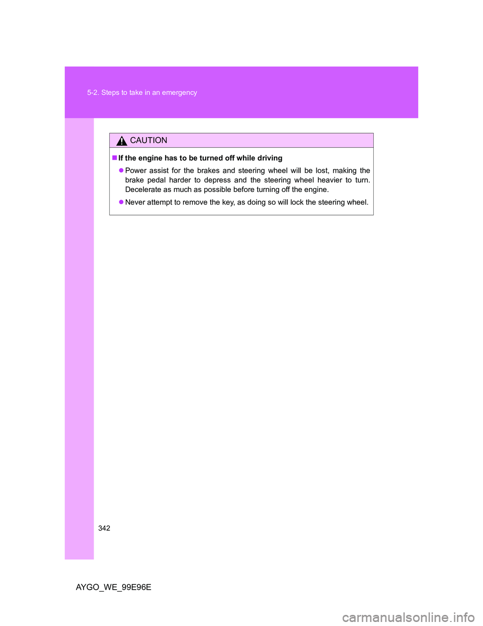 TOYOTA AYGO 2012  Owners Manual (in English) 342 5-2. Steps to take in an emergency
AYGO_WE_99E96E
CAUTION
If the engine has to be turned off while driving
Power assist for the brakes and steering wheel will be lost, making the
brake pedal