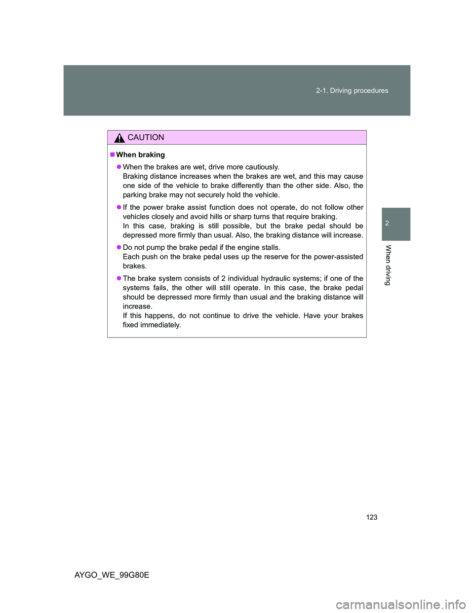 TOYOTA AYGO 2013 Owners Manual (in English) 123 2-1. Driving procedures
2
When driving
AYGO_WE_99G80E
CAUTION
When braking
When the brakes are wet, drive more cautiously.
Braking distance increases when the brakes are wet, and this may ca TOYOTA AYGO 2013 Owners Manual (in English) 123 2-1. Driving procedures
2
When driving
AYGO_WE_99G80E
CAUTION
When braking
When the brakes are wet, drive more cautiously.
Braking distance increases when the brakes are wet, and this may ca