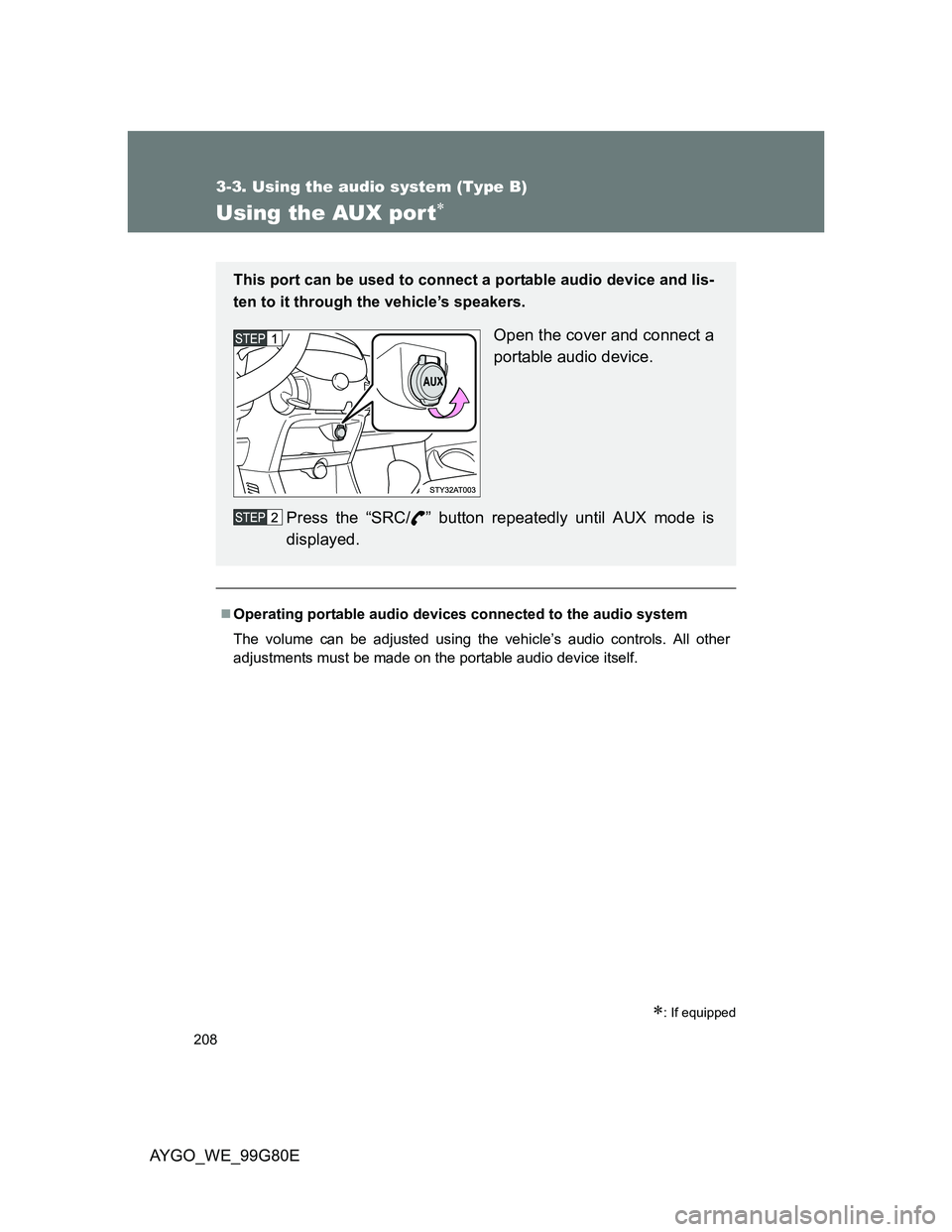 TOYOTA AYGO 2013 Owners Manual (in English) 208
3-3. Using the audio system (Type B)
AYGO_WE_99G80E
Using the AUX por t
: If equipped
Operating portable audio devices connected to the audio system
The volume can be adjusted using the v TOYOTA AYGO 2013 Owners Manual (in English) 208
3-3. Using the audio system (Type B)
AYGO_WE_99G80E
Using the AUX por t
: If equipped
Operating portable audio devices connected to the audio system
The volume can be adjusted using the v