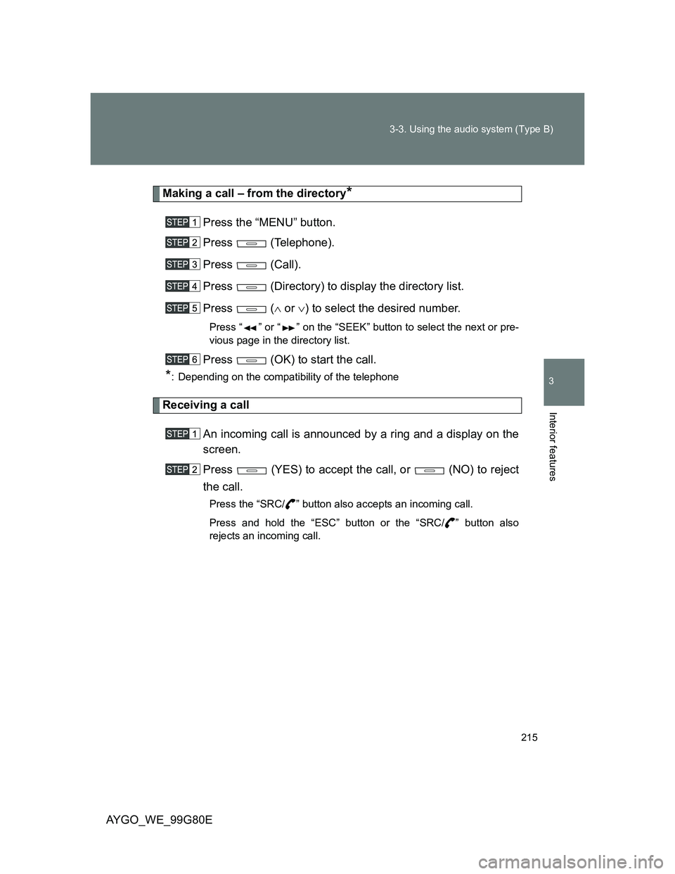 TOYOTA AYGO 2013 Owners Manual (in English) 215 3-3. Using the audio system (Type B)
3
Interior features
AYGO_WE_99G80E
Making a call – from the directory*
Press the “MENU” button.
Press (Telephone).
Press (Call).
Press (Directory) to TOYOTA AYGO 2013 Owners Manual (in English) 215 3-3. Using the audio system (Type B)
3
Interior features
AYGO_WE_99G80E
Making a call – from the directory*
Press the “MENU” button.
Press (Telephone).
Press (Call).
Press (Directory) to