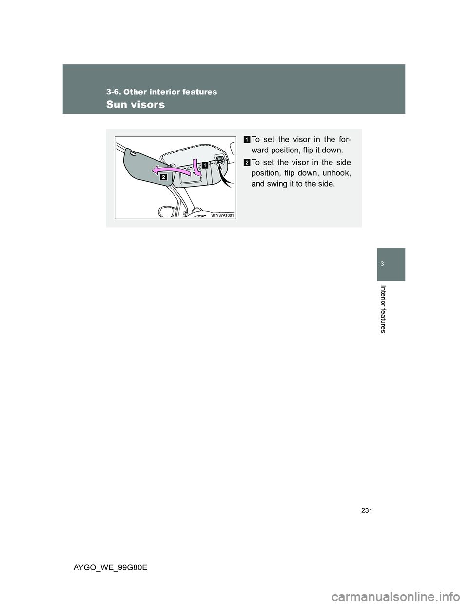 TOYOTA AYGO 2013  Owners Manual (in English) 231
3
Interior features
AYGO_WE_99G80E
3-6. Other interior features
Sun visors
To set the visor in the for-
ward position, flip it down.
To set the visor in the side
position, flip down, unhook,
and s